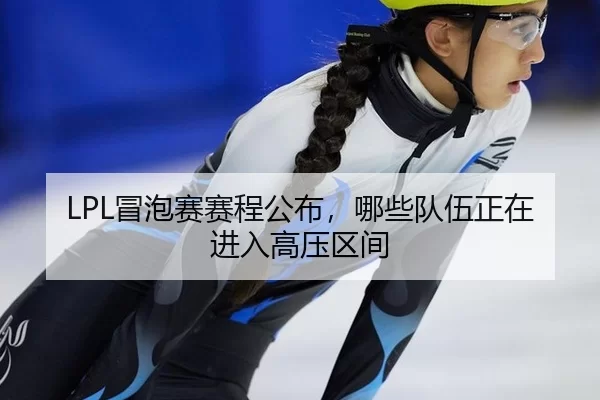 LPL冒泡赛赛程公布，哪些队伍正在进入高压区间