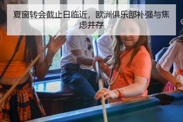 夏窗转会截止日临近，欧洲俱乐部补强与焦虑并存