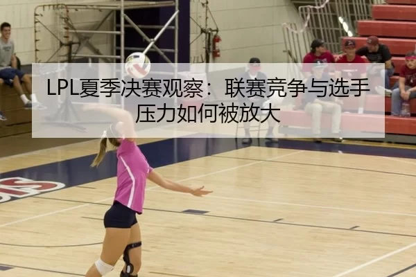 LPL夏季决赛观察：联赛竞争与选手压力如何被放大